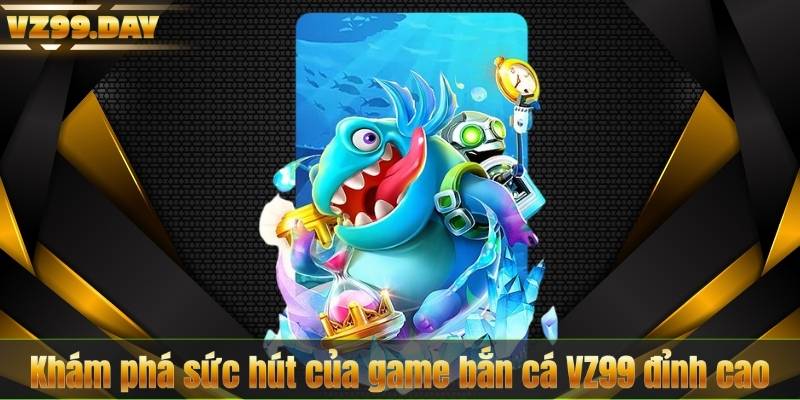 Khám phá sức hút của game bắn cá VZ99 đỉnh cao